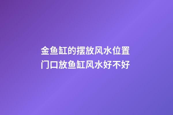 金鱼缸的摆放风水位置 门口放鱼缸风水好不好
